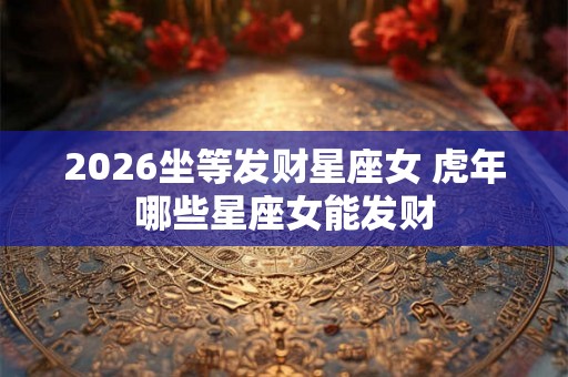 2026坐等发财星座女 虎年哪些星座女能发财