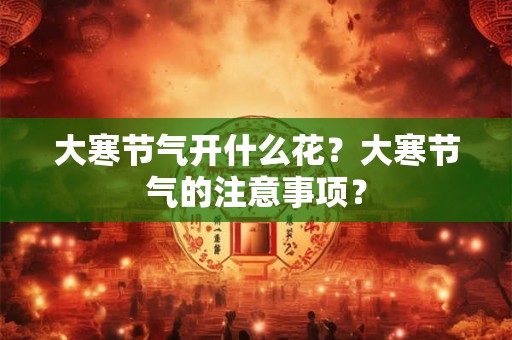 大寒节气开什么花？大寒节气的注意事项？