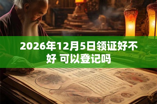 2026年12月5日领证好不好 可以登记吗