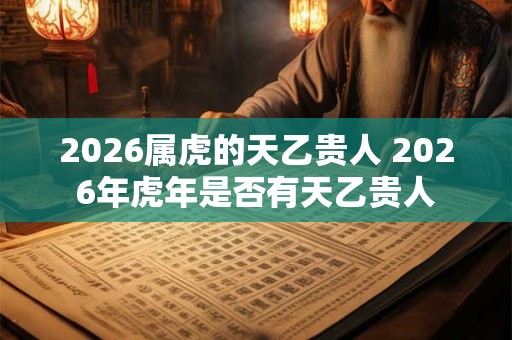 2026属虎的天乙贵人 2026年虎年是否有天乙贵人