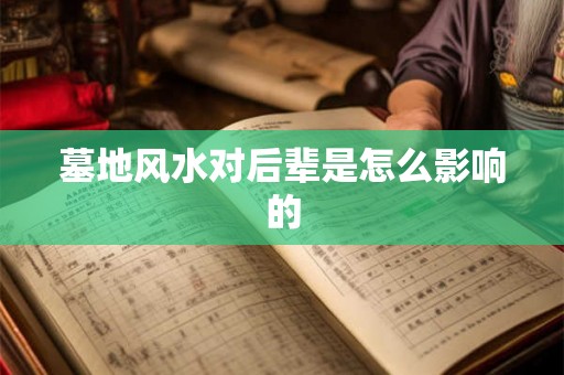 墓地风水对后辈是怎么影响的 墓地风水对后辈是怎么影响的