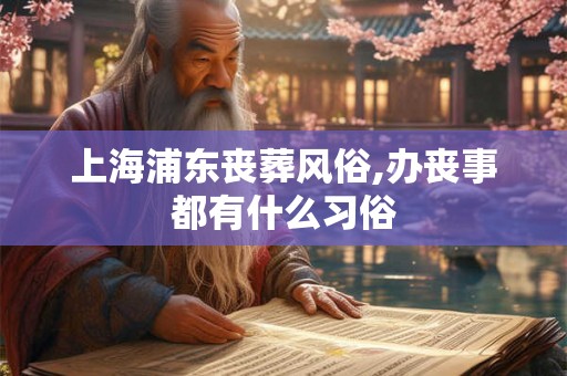 上海浦东丧葬风俗,办丧事都有什么习俗 上海浦东丧葬风俗,办丧事都有什么习俗