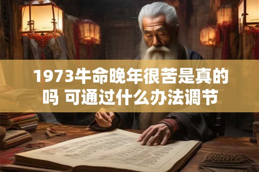 1973牛命晚年很苦是真的吗 可通过什么办法调节 1973牛命晚年很苦是真的吗 可通过什么办法调节
