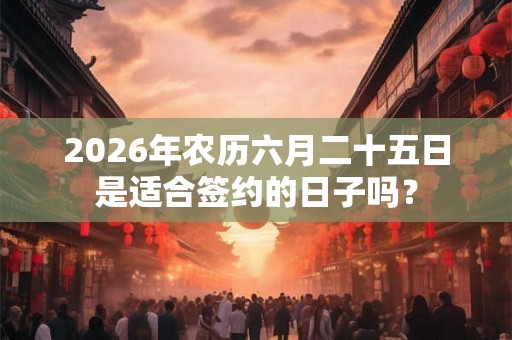2026年农历六月二十五日是适合签约的日子吗？