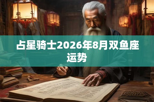 占星骑士2026年8月双鱼座运势 占星骑士2026年8月双鱼座运势