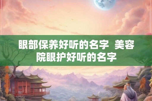 眼部保养好听的名字  美容院眼护好听的名字