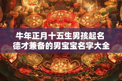牛年正月十五生男孩起名 德才兼备的男宝宝名字大全