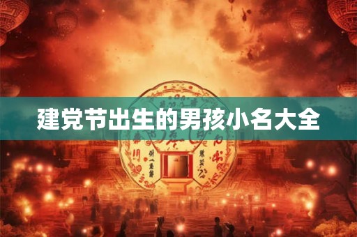 建党节出生的男孩小名大全 建党节出生的男孩小名大全