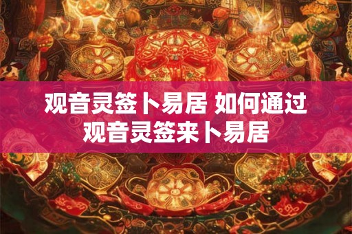 观音灵签卜易居 如何通过观音灵签来卜易居 观音灵签卜易居 如何通过观音灵签来卜易居