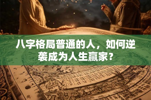 八字格局普通的人，如何逆袭成为人生赢家？