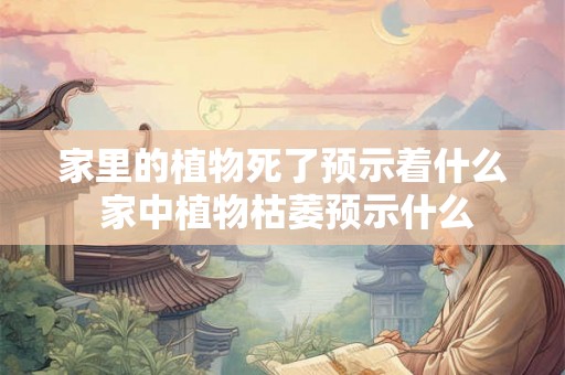 家里的植物死了预示着什么 家中植物枯萎预示什么