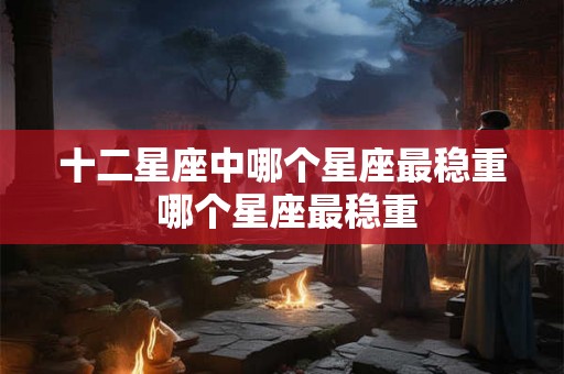 十二星座中哪个星座最稳重 哪个星座最稳重