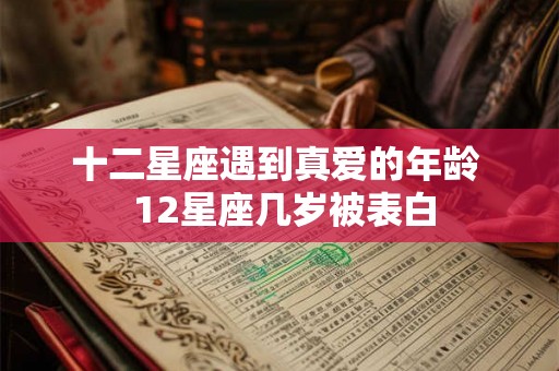 十二星座遇到真爱的年龄  12星座几岁被表白
