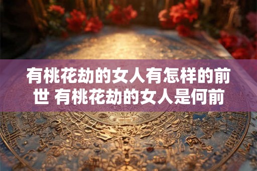 有桃花劫的女人有怎样的前世 有桃花劫的女人是何前世造成的