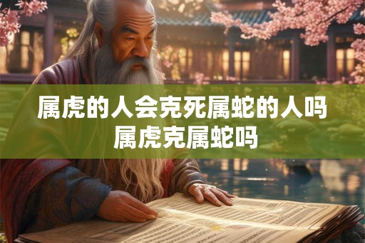 属虎的人会克死属蛇的人吗 属虎克属蛇吗