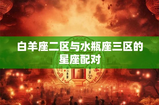 白羊座二区与水瓶座三区的星座配对