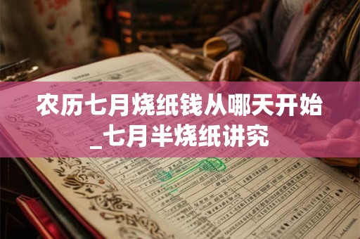 农历七月烧纸钱从哪天开始_七月半烧纸讲究 农历七月烧纸钱从哪天开始_七月半烧纸讲究