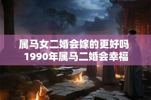 属马女二婚会嫁的更好吗 1990年属马二婚会幸福