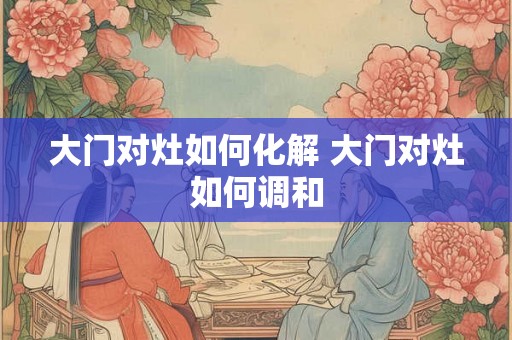 大门对灶如何化解 大门对灶如何调和 大门对灶如何化解 大门对灶如何调和