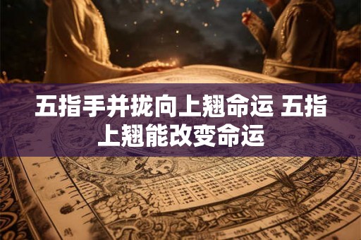 五指手并拢向上翘命运 五指上翘能改变命运