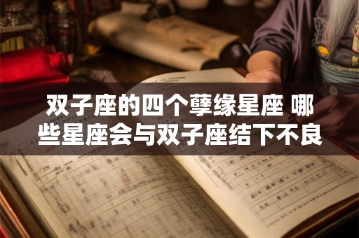 双子座的四个孽缘星座 哪些星座会与双子座结下不良的缘分 双子座的四个孽缘星座 哪些星座会与双子座结下不良的缘分