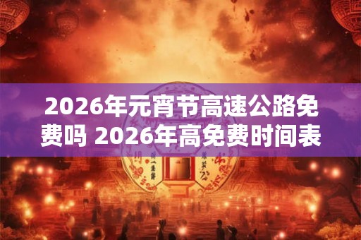 2026年元宵节高速公路免费吗 2026年高免费时间表