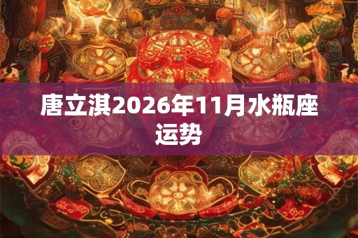 唐立淇2026年11月水瓶座运势 唐立淇2026年11月水瓶座运势
