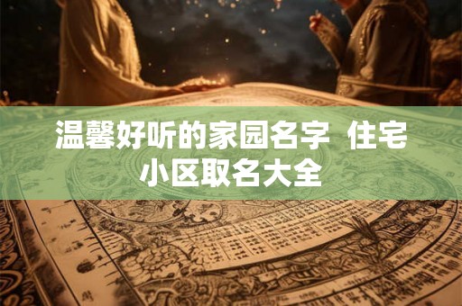 温馨好听的家园名字  住宅小区取名大全
