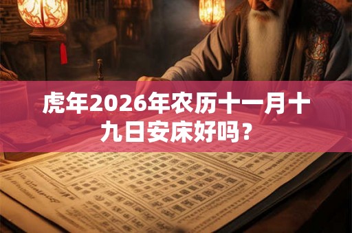 虎年2026年农历十一月十九日安床好吗？