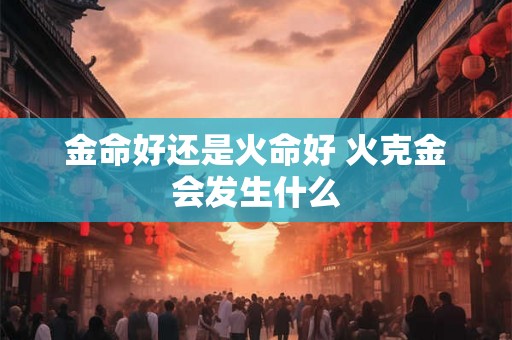 金命好还是火命好 火克金会发生什么