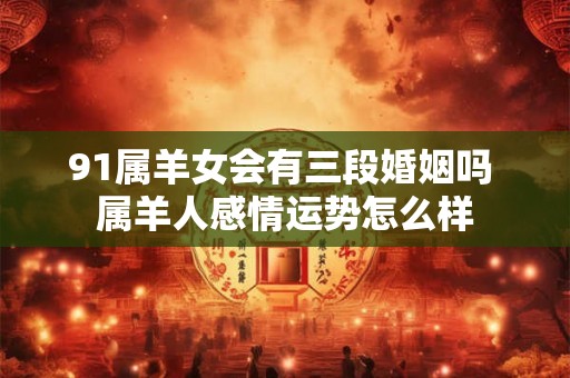 91属羊女会有三段婚姻吗 属羊人感情运势怎么样