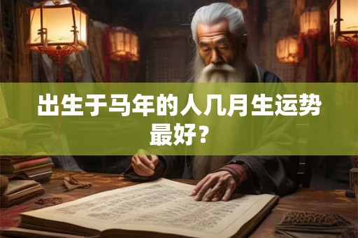 出生于马年的人几月生运势最好? 出生于马年的人几月生运势最好?