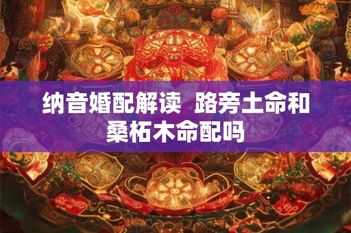纳音婚配解读  路旁土命和桑柘木命配吗