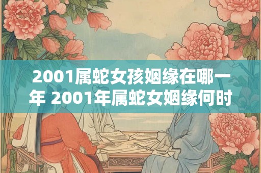 2001属蛇女孩姻缘在哪一年 2001年属蛇女姻缘何时能如愿