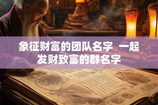 象征财富的团队名字  一起发财致富的群名字
