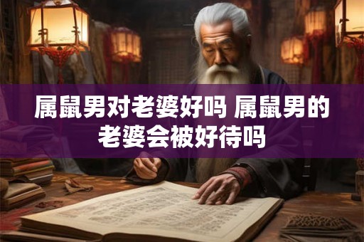 属鼠男对老婆好吗 属鼠男的老婆会被好待吗