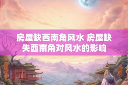 房屋缺西南角风水 房屋缺失西南角对风水的影响 房屋缺西南角风水 房屋缺失西南角对风水的影响