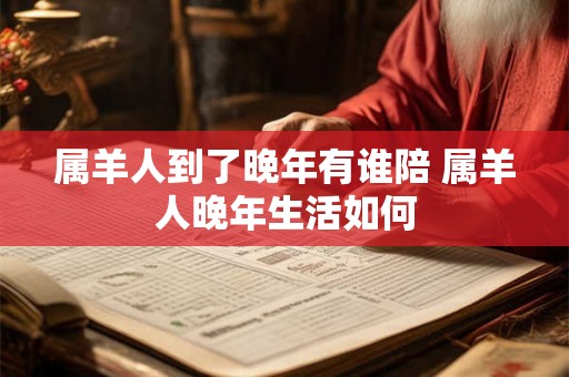 属羊人到了晚年有谁陪 属羊人晚年生活如何