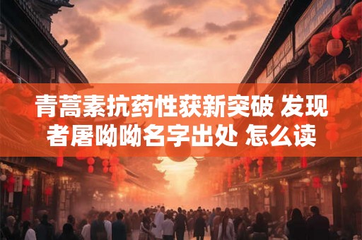 青蒿素抗药性获新突破 发现者屠呦呦名字出处 怎么读 生平成就