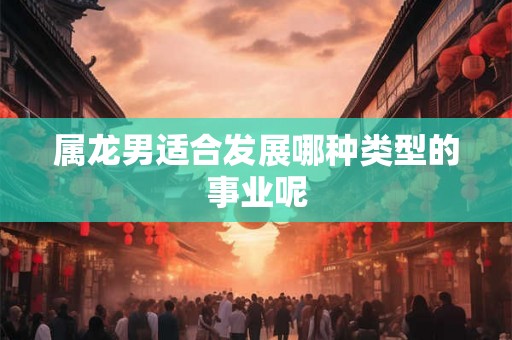 属龙男适合发展哪种类型的事业呢