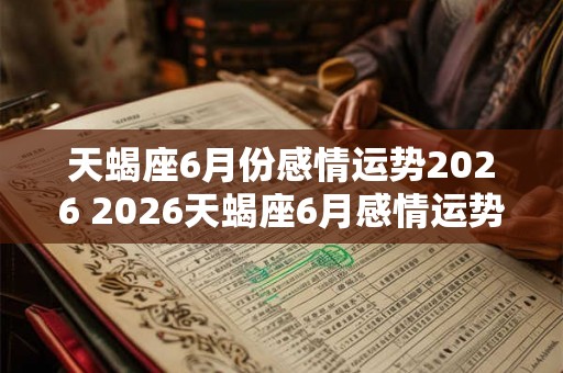 天蝎座6月份感情运势2026 2026天蝎座6月感情运势如何