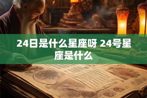24日是什么星座呀 24号星座是什么
