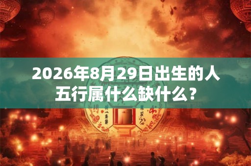 2026年8月29日出生的人五行属什么缺什么？