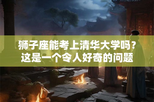 狮子座能考上清华大学吗？这是一个令人好奇的问题