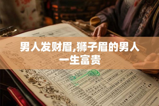 男人发财眉,狮子眉的男人一生富贵 男人发财眉,狮子眉的男人一生富贵