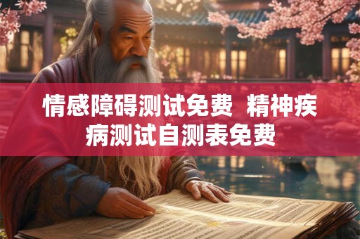 情感障碍测试免费 精神疾病测试自测表免费 情感障碍测试免费 精神疾病测试自测表免费