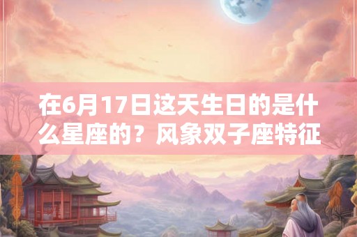 在6月17日这天生日的是什么星座的？风象双子座特征