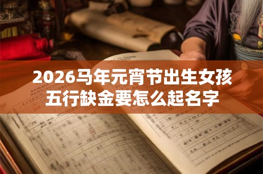 2026马年元宵节出生女孩五行缺金要怎么起名字 2026马年元宵节出生女孩五行缺金要怎么起名字
