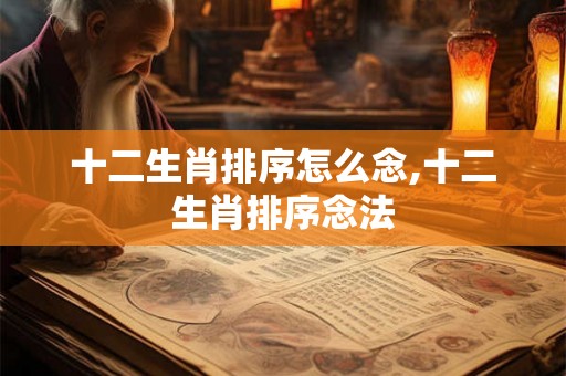 十二生肖排序怎么念,十二生肖排序念法
