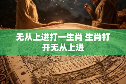 无从上进打一生肖 生肖打开无从上进